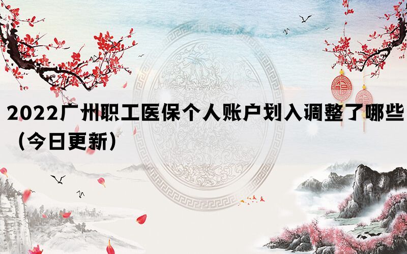 2022廣州職工醫(yī)保個(gè)人賬戶(hù)劃入調(diào)整了哪些（今日更新）