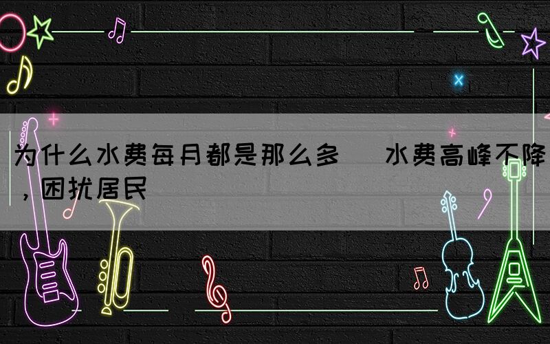 為什么水費(fèi)每月都是那么多 (水費(fèi)高峰不降，困擾居民)(圖1)