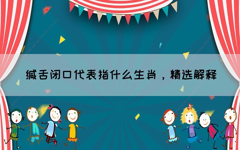 緘舌閉口代表指什么生肖，精選解釋(圖1)