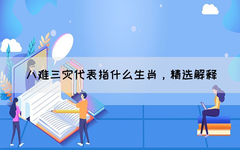 八難三災(zāi)代表指什么生肖，精選解釋(圖1)