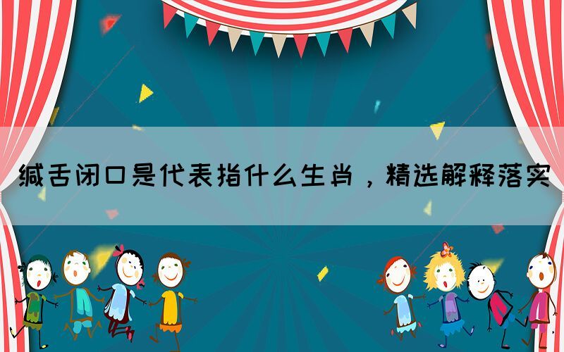 緘舌閉口是代表指什么生肖，精選解釋落實(shí)(圖1)