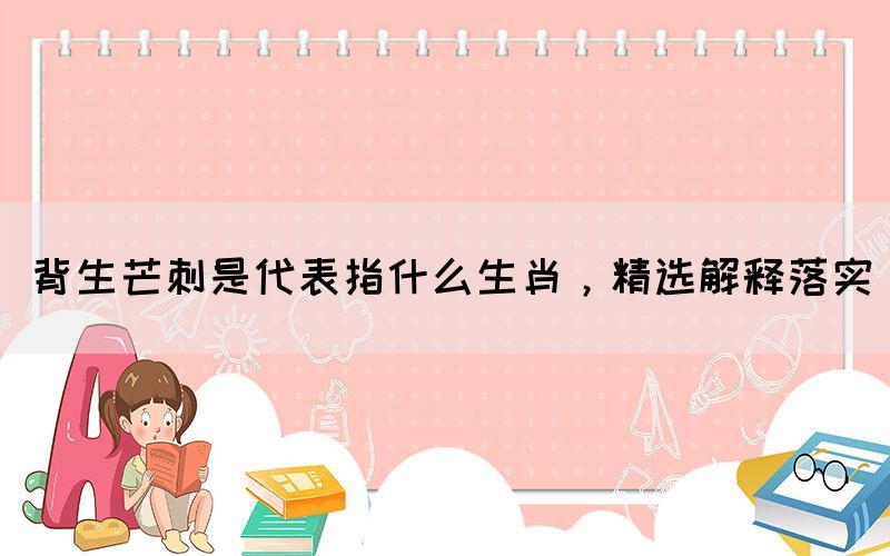 背生芒刺是代表指什么生肖，精選解釋落實(圖1)