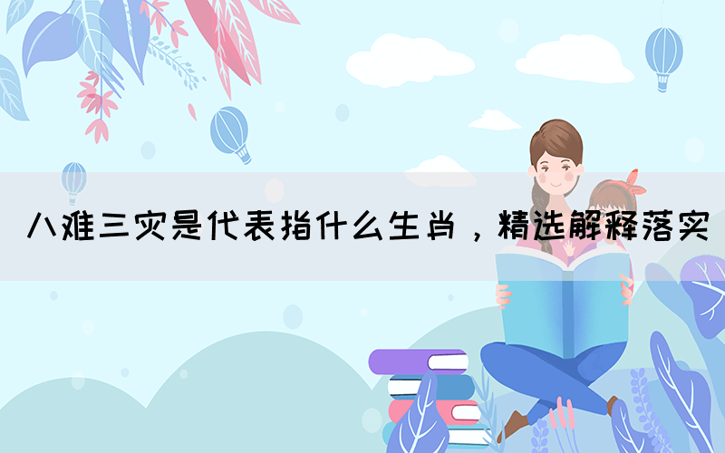 八難三災是代表指什么生肖，精選解釋落實(圖1)
