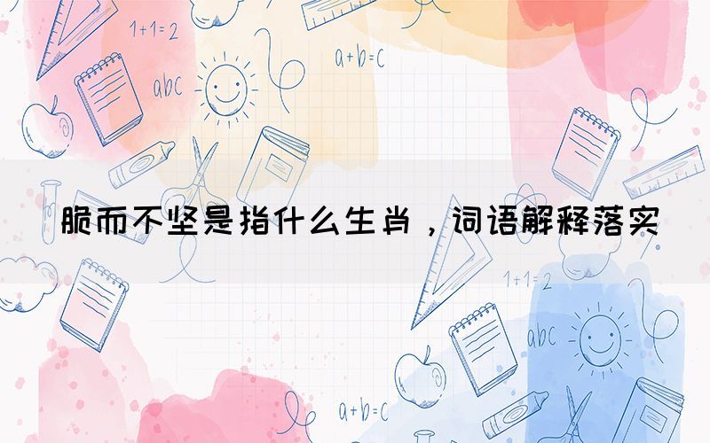 脆而不堅(jiān)是指什么生肖，詞語(yǔ)解釋落實(shí)(圖1)