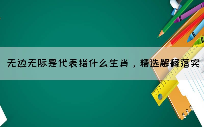 無邊無際是代表指什么生肖，精選解釋落實(圖1)