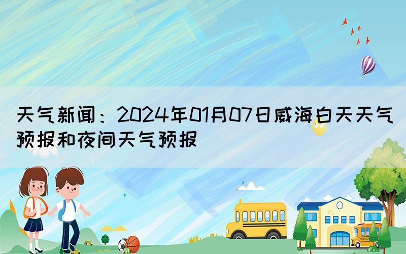 天氣新聞：2024年01月07日威海白天天氣預報和夜間天氣預報