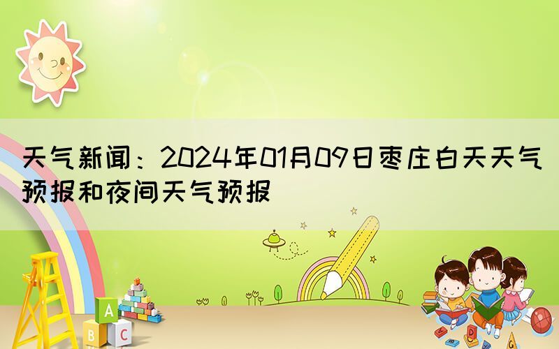 天氣新聞：2024年01月09日棗莊白天天氣預報和夜間天氣預報