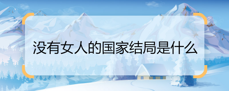 沒有女人的國家結局是什么 沒有女人的國家女主角結局